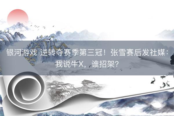 银河游戏 逆转夺赛季第三冠！张雪赛后发社媒：我说牛X，谁招架？