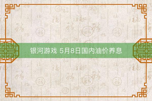 银河游戏 5月8日国内油价养息