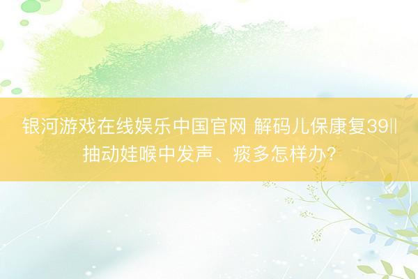 银河游戏在线娱乐中国官网 解码儿保康复39‖抽动娃喉中发声、痰多怎样办？