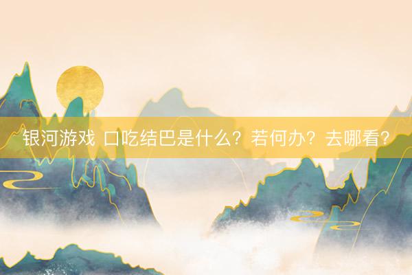 银河游戏 口吃结巴是什么？若何办？去哪看？