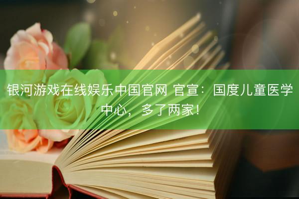 银河游戏在线娱乐中国官网 官宣：国度儿童医学中心，多了两家！