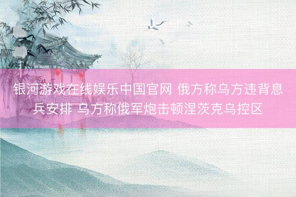 银河游戏在线娱乐中国官网 俄方称乌方违背息兵安排 乌方称俄军炮击顿涅茨克乌控区