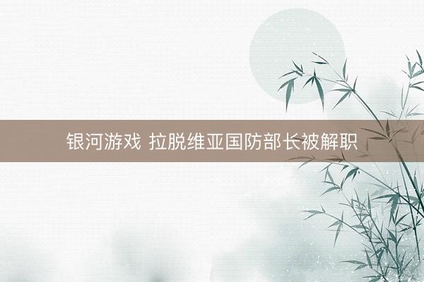 银河游戏 拉脱维亚国防部长被解职