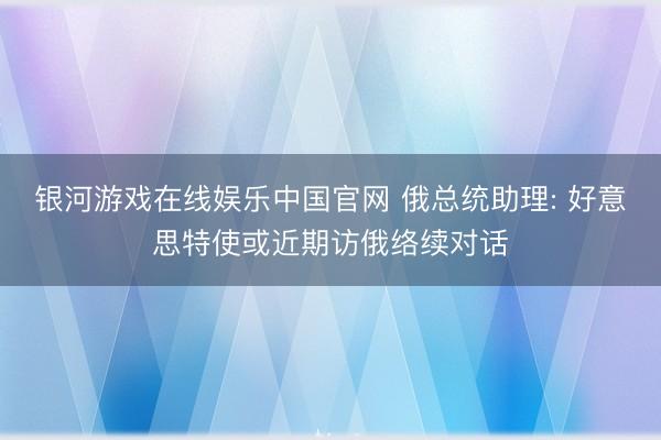 银河游戏在线娱乐中国官网 俄总统助理: 好意思特使或近期访俄络续对话