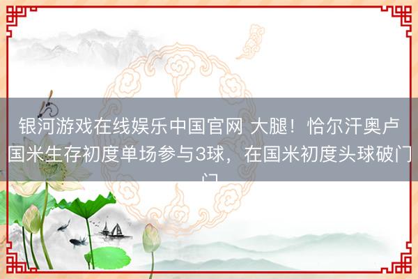 银河游戏在线娱乐中国官网 大腿！恰尔汗奥卢国米生存初度单场参与3球，在国米初度头球破门