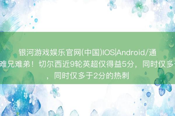 银河游戏娱乐官网(中国)IOS|Android/通用APP下载 难兄难弟！切尔西近9轮英超仅得益5分，同时仅多于2分的热刺