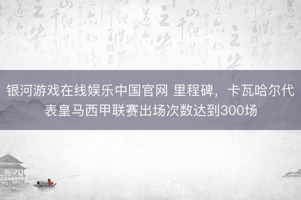 银河游戏在线娱乐中国官网 里程碑,卡瓦哈尔代表皇马西甲联赛出场次数达到300场