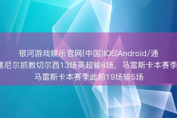 银河游戏娱乐官网(中国)IOS|Android/通用APP下载 罗塞尼尔抓教切尔西13场英超输6场，马雷斯卡本赛季此前19场输5场