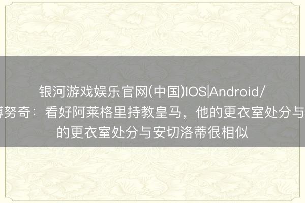 银河游戏娱乐官网(中国)IOS|Android/通用APP下载 博努奇：看好阿莱格里持教皇马，他的更衣室处分与安切洛蒂很相似