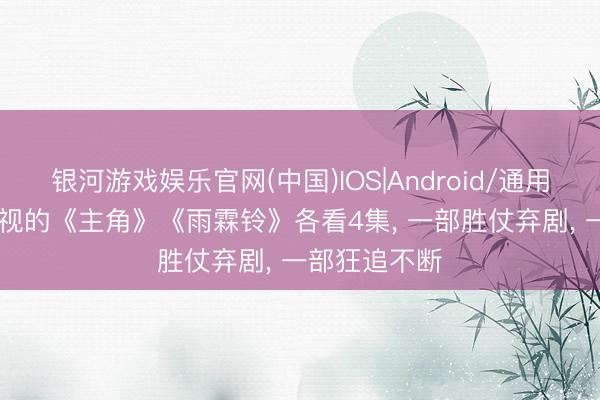 银河游戏娱乐官网(中国)IOS|Android/通用APP下载 央视的《主角》《雨霖铃》各看4集， 一部胜仗弃剧， 一部狂追不断