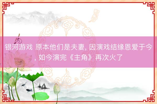 银河游戏 原本他们是夫妻， 因演戏结缘恩爱于今， 如今演完《主角》再次火了