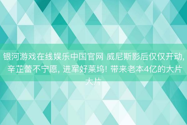 银河游戏在线娱乐中国官网 威尼斯影后仅仅开动， 辛芷蕾不宁愿， 进军好莱坞! 带来老本4亿的大片
