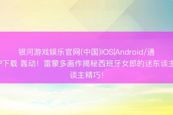 银河游戏娱乐官网(中国)IOS|Android/通用APP下载 轰动!雷蒙多画作揭秘西班牙女郎的迷东谈主精巧!