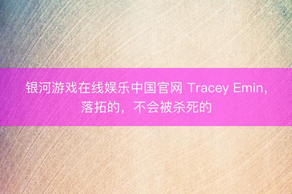 银河游戏在线娱乐中国官网 Tracey Emin，落拓的，不会被杀死的