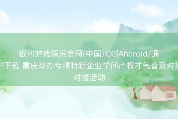 银河游戏娱乐官网(中国)IOS|Android/通用APP下载 重庆举办专精特新企业学问产权才气普及对接活动