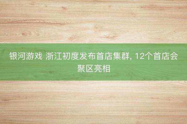 银河游戏 浙江初度发布首店集群， 12个首店会聚区亮相