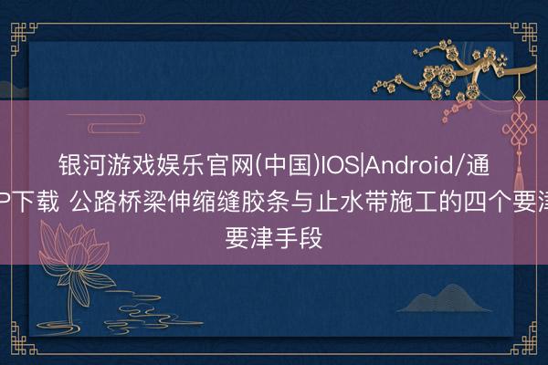 银河游戏娱乐官网(中国)IOS|Android/通用APP下载 公路桥梁伸缩缝胶条与止水带施工的四个要津手段