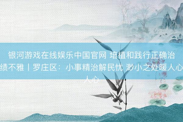 银河游戏在线娱乐中国官网 培植和践行正确治绩不雅丨罗庄区：小事精治解民忧 渺小之处暖人心