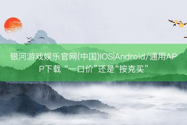 银河游戏娱乐官网(中国)IOS|Android/通用APP下载 “一口价”还是“按克买”