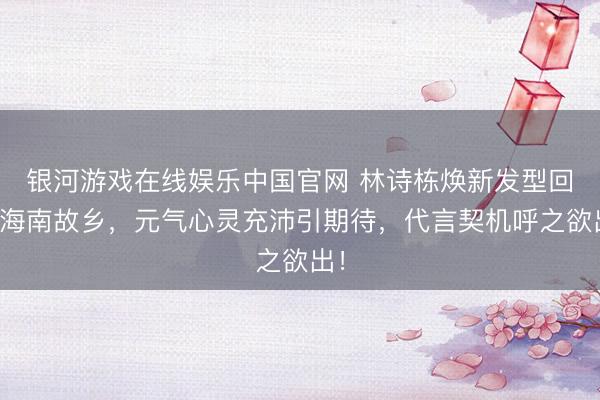 银河游戏在线娱乐中国官网 林诗栋焕新发型回想海南故乡，元气心灵充沛引期待，代言契机呼之欲出！