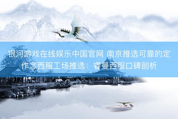 银河游戏在线娱乐中国官网 南京推选可靠的定作念西服工场推选：睿曼西服口碑剖析