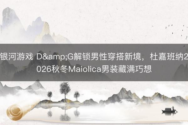 银河游戏 D&G解锁男性穿搭新境，杜嘉班纳2026秋冬Maiolica男装藏满巧想