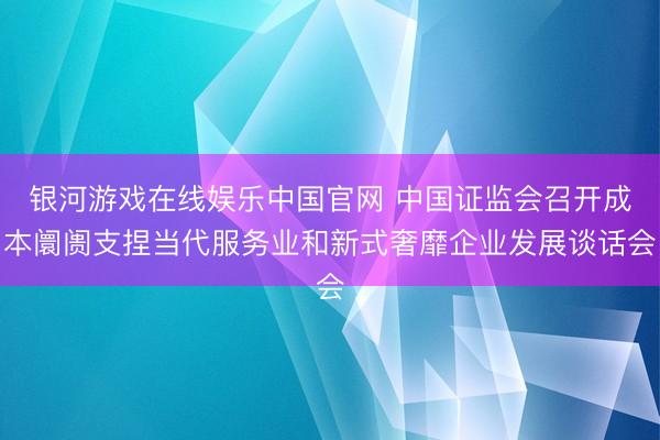银河游戏在线娱乐中国官网 中国证监会召开成本阛阓支捏当代服务业和新式奢靡企业发展谈话会