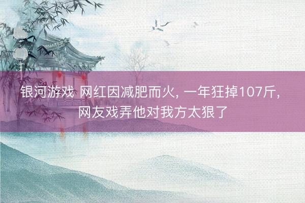 银河游戏 网红因减肥而火， 一年狂掉107斤， 网友戏弄他对我方太狠了