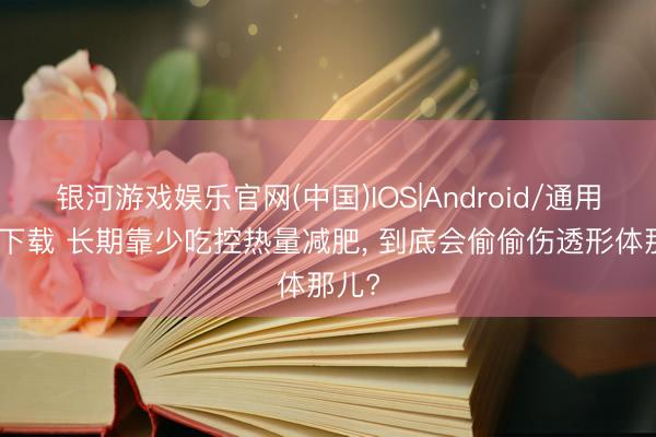 银河游戏娱乐官网(中国)IOS|Android/通用APP下载 长期靠少吃控热量减肥， 到底会偷偷伤透形体那儿?