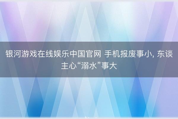 银河游戏在线娱乐中国官网 手机报废事小， 东谈主心“溺水”事大