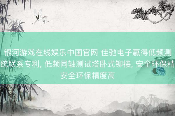 银河游戏在线娱乐中国官网 佳驰电子赢得低频测试系统联系专利, 低频同轴测试塔卧式铆接, 安全环保精度高