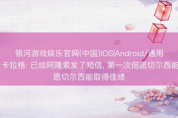 银河游戏娱乐官网(中国)IOS|Android/通用APP下载 卡拉格: 已给阿隆索发了短信， 第一次但愿切尔西能取得佳绩