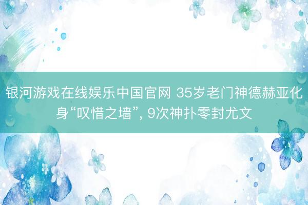 银河游戏在线娱乐中国官网 35岁老门神德赫亚化身“叹惜之墙”， 9次神扑零封尤文
