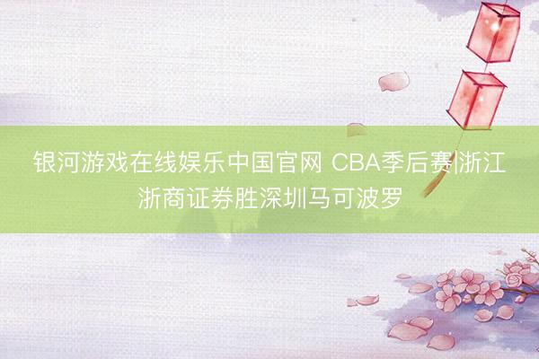 银河游戏在线娱乐中国官网 CBA季后赛|浙江浙商证券胜深圳马可波罗