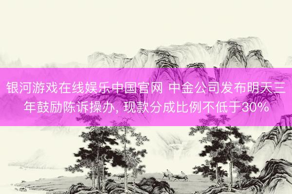 银河游戏在线娱乐中国官网 中金公司发布明天三年鼓励陈诉操办， 现款分成比例不低于30%