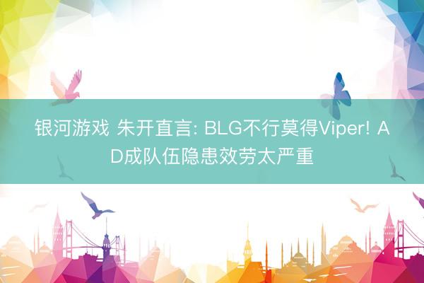 银河游戏 朱开直言: BLG不行莫得Viper! AD成队伍隐患效劳太严重
