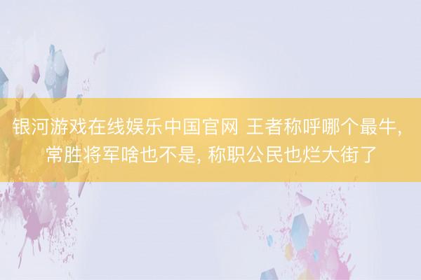 银河游戏在线娱乐中国官网 王者称呼哪个最牛， 常胜将军啥也不是， 称职公民也烂大街了
