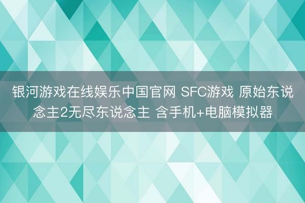 银河游戏在线娱乐中国官网 SFC游戏 原始东说念主2无尽东说念主 含手机+电脑模拟器