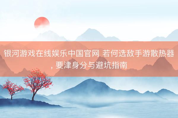 银河游戏在线娱乐中国官网 若何选敌手游散热器， 要津身分与避坑指南