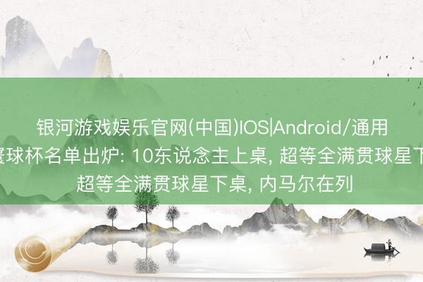 银河游戏娱乐官网(中国)IOS|Android/通用APP下载 巴西寰球杯名单出炉: 10东说念主上桌， 超等全满贯球星下桌， 内马尔在列