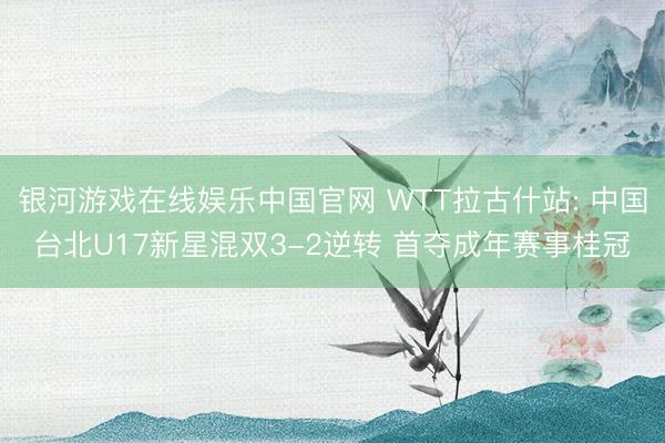 银河游戏在线娱乐中国官网 WTT拉古什站: 中国台北U17新星混双3-2逆转 首夺成年赛事桂冠