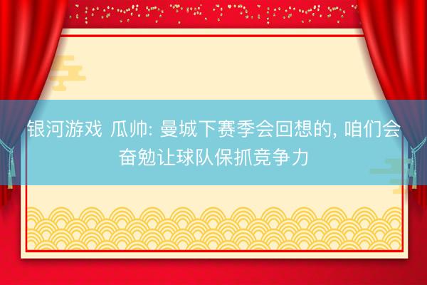 银河游戏 瓜帅: 曼城下赛季会回想的， 咱们会奋勉让球队保抓竞争力