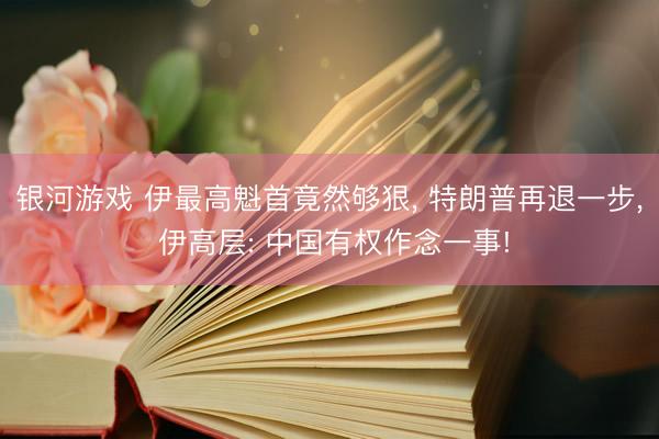 银河游戏 伊最高魁首竟然够狠， 特朗普再退一步， 伊高层: 中国有权作念一事!