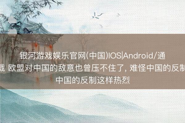 银河游戏娱乐官网(中国)IOS|Android/通用APP下载 欧盟对中国的敌意也曾压不住了， 难怪中国的反制这样热烈