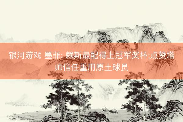 银河游戏 墨菲: 赖斯最配得上冠军奖杯;点赞塔帅信任重用原土球员