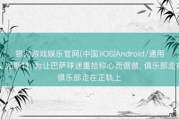 银河游戏娱乐官网(中国)IOS|Android/通用APP下载 尤斯特: 为让巴萨球迷重拾称心而倨傲， 俱乐部走在正轨上