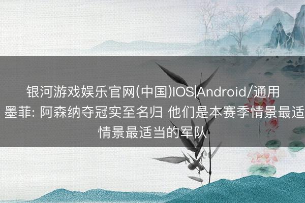 银河游戏娱乐官网(中国)IOS|Android/通用APP下载 墨菲: 阿森纳夺冠实至名归 他们是本赛季情景最适当的军队