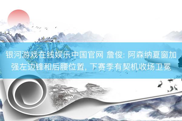 银河游戏在线娱乐中国官网 詹俊: 阿森纳夏窗加强左边锋和后腰位置， 下赛季有契机收场卫冕