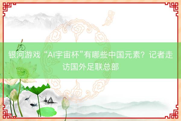 银河游戏 “AI宇宙杯”有哪些中国元素？记者走访国外足联总部