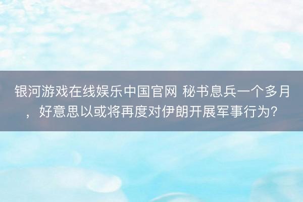 银河游戏在线娱乐中国官网 秘书息兵一个多月,好意思以或将再度对伊朗开展军事行为?